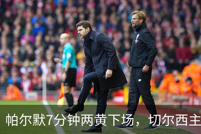 帕尔默7分钟两黄下场，切尔西主场0比2崩盘