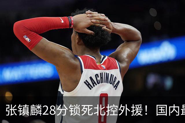 张镇麟28分锁死北控外援！国内最强3号位，国家队却不要他？