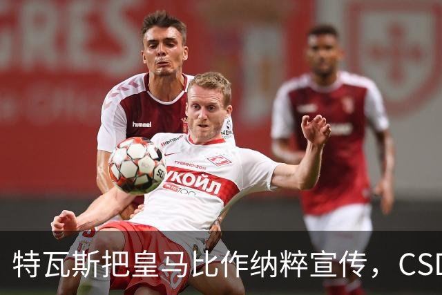 特瓦斯把皇马比作纳粹宣传，CSD已提交体育法庭